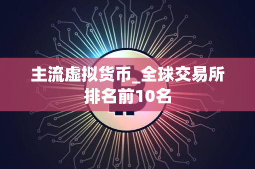 主流虚拟货币_全球交易所排名前10名