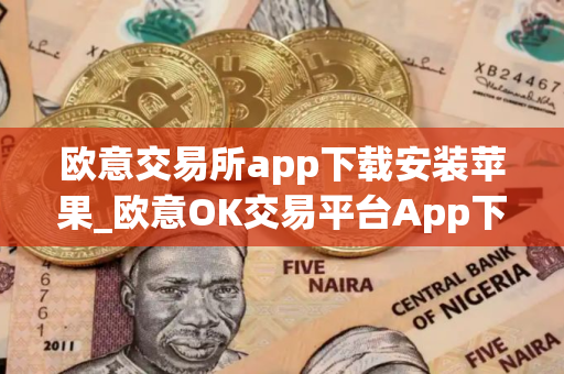 欧意交易所app下载安装苹果_欧意OK交易平台App下载教程