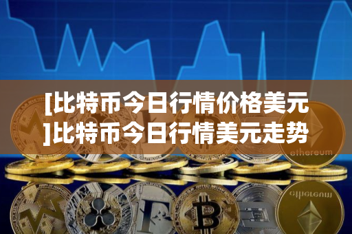 [比特币今日行情价格美元]比特币今日行情美元走势图