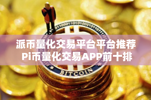 派币量化交易平台平台推荐 Pi币量化交易APP前十排名