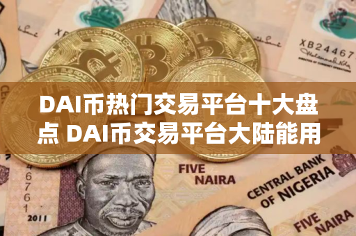 DAI币热门交易平台十大盘点 DAI币交易平台大陆能用公布