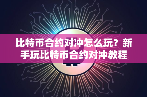 比特币合约对冲怎么玩？新手玩比特币合约对冲教程