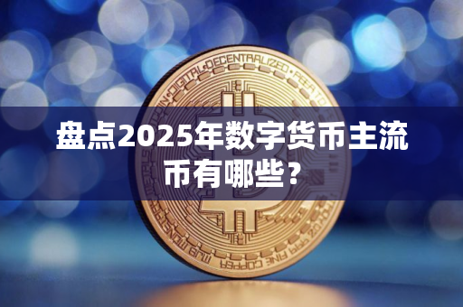 盘点2025年数字货币主流币有哪些？