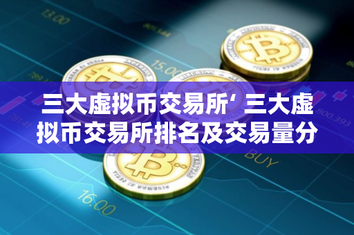 三大虚拟币交易所‘ 三大虚拟币交易所排名及交易量分析