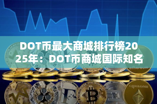 DOT币最大商城排行榜2025年：DOT币商城国际知名十大盘点