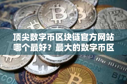 顶尖数字币区块链官方网站哪个最好？最大的数字币区块链平台榜单一览