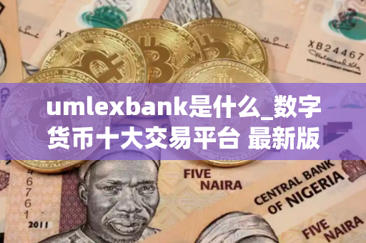 umlexbank是什么_数字货币十大交易平台 最新版