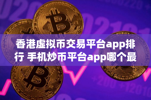 香港虚拟币交易平台app排行 手机炒币平台app哪个最好