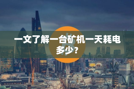 一文了解一台矿机一天耗电多少? 一文了解一台矿机一天耗电多少?