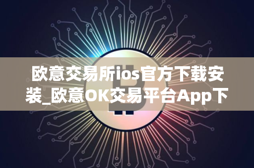 欧意交易所ios官方下载安装_欧意OK交易平台App下载教程
