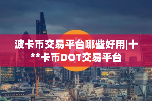 波卡币交易平台哪些好用|十**卡币DOT交易平台