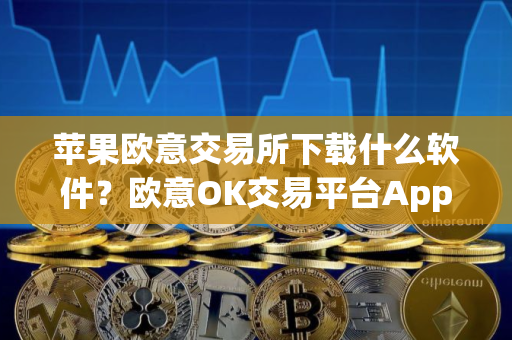 苹果欧意交易所下载什么软件？欧意OK交易平台App下载教程