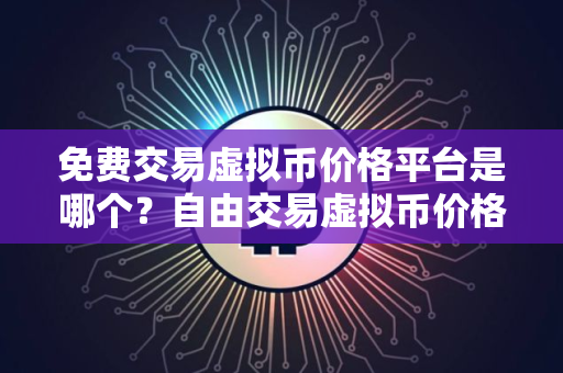 免费交易虚拟币价格平台是哪个？自由交易虚拟币价格平台排名第一