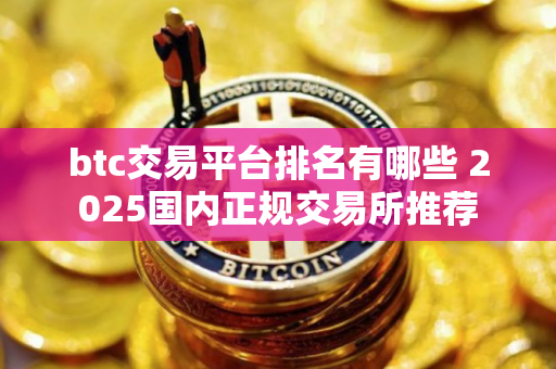 btc交易平台排名有哪些 2025国内正规交易所推荐