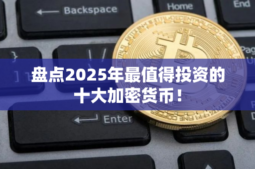 盘点2025年最值得投资的十大加密货币! 盘点2025年最值得投资的十大加密货币!