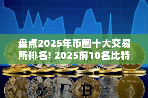 盘点2025年币圈十大交易所排名! 2025前10名比特币交易所