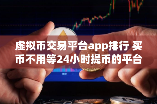 虚拟币交易平台app排行 买币不用等24小时提币的平台 虚拟币交易平台app排行 买币不用等24小时提币的平台