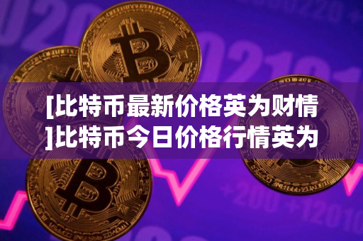 [比特币最新价格英为财情]比特币今日价格行情英为财情