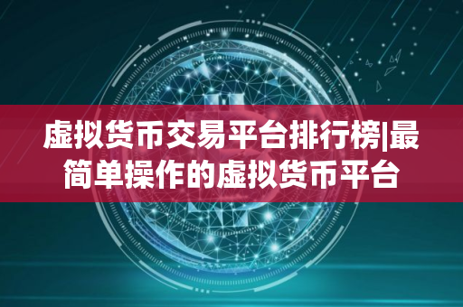 虚拟货币交易平台排行榜|最简单操作的虚拟货币平台