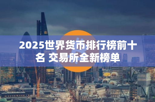 2025世界货币排行榜前十名 交易所全新榜单
