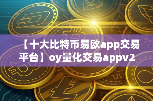 【十大比特币易欧app交易平台】oy量化交易appv2.1.42