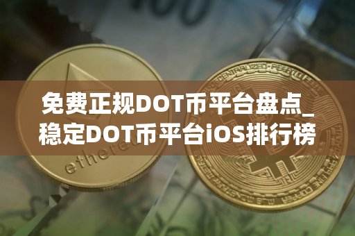 免费正规DOT币平台盘点_稳定DOT币平台iOS排行榜