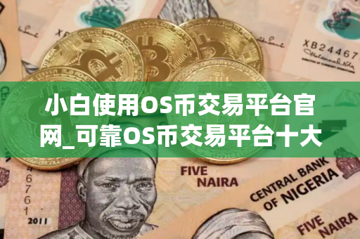 小白使用OS币交易平台官网_可靠OS币交易平台十大盘点