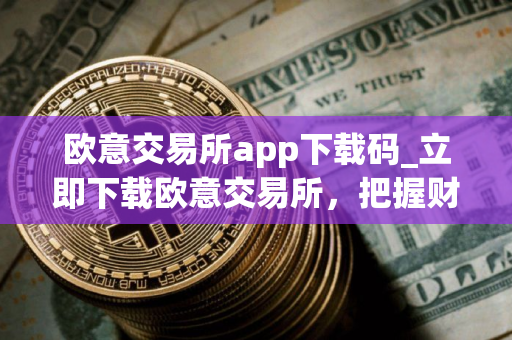 欧意交易所app下载码_立即下载欧意交易所，把握财富机遇