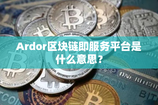 Ardor区块链即服务平台是什么意思？