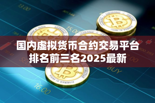 国内虚拟货币合约交易平台排名前三名2025最新
