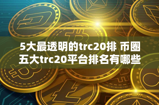 5大最透明的trc20排 币圈五大trc20平台排名有哪些