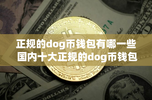 正规的dog币钱包有哪一些 国内十大正规的dog币钱包推荐榜单