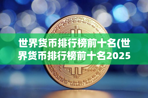 世界货币排行榜前十名(世界货币排行榜前十名2025)