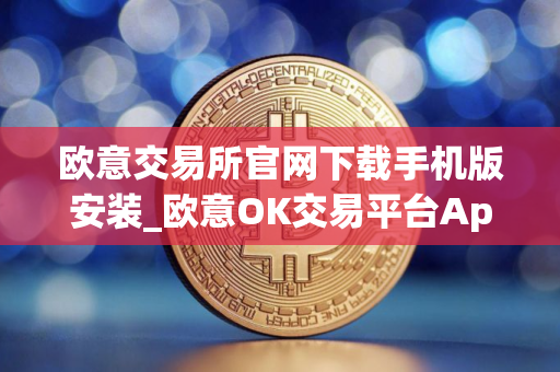 欧意交易所官网下载手机版安装_欧意OK交易平台App下载教程