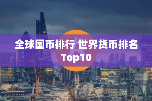 全球国币排行 世界货币排名Top10 全球国币排行 世界货币排名Top10