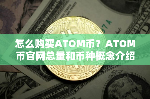 怎么购买ATOM币?ATOM币官网总量和币种概念介绍 怎么购买ATOM币?ATOM币官网总量和币种概念介绍