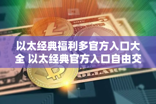 以太经典福利多官方入口大全 以太经典官方入口自由交易排行榜 以太经典福利多官方入口大全 以太经典官方入口自由交易排行榜