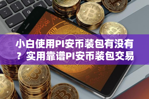 小白使用PI安币装包有没有？实用靠谱PI安币装包交易量排名