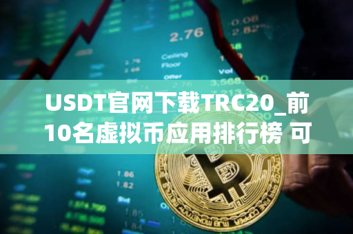 USDT官网下载TRC20_前10名虚拟币应用排行榜 可用的
