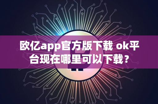 欧亿app官方版下载 ok平台现在哪里可以下载？