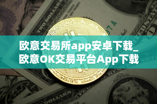 欧意交易所app安卓下载_欧意OK交易平台App下载教程