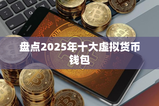 盘点2025年十大虚拟货币钱包 盘点2025年十大虚拟货币钱包