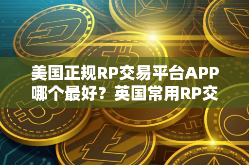 美国正规RP交易平台APP哪个最好？英国常用RP交易平台APP十大盘点