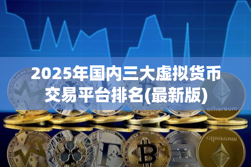 2025年国内三大虚拟货币交易平台排名(最新版) 2025年国内三大虚拟货币交易平台排名(最新版)