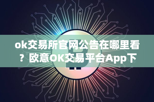 ok交易所官网公告在哪里看？欧意OK交易平台App下载教程