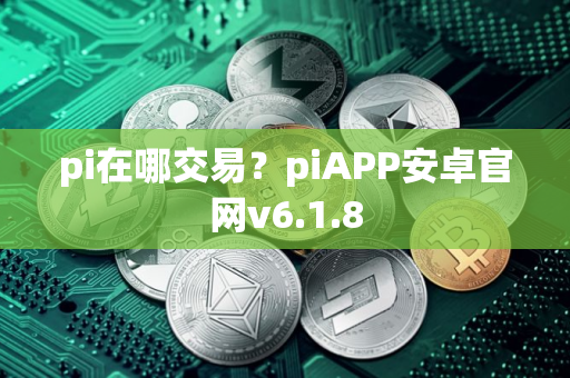 pi在哪交易？piAPP安卓官网v6.1.8