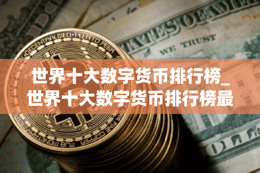 世界十大数字货币排行榜_世界十大数字货币排行榜最新