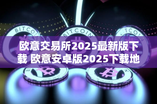 欧意交易所2025最新版下载 欧意安卓版2025下载地址详解 欧意交易所2025最新版下载 欧意安卓版2025下载地址详解