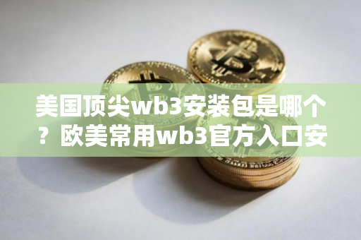 美国顶尖wb3安装包是哪个？欧美常用wb3官方入口安卓排行榜