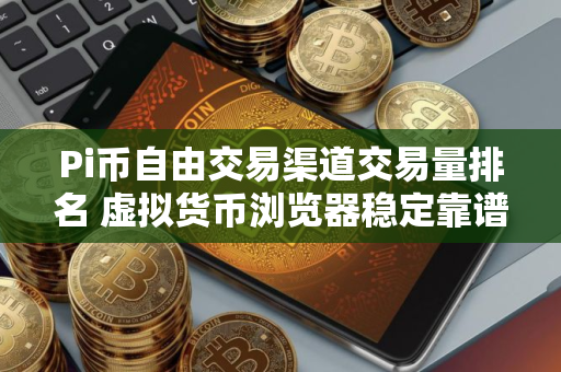 Pi币自由交易渠道交易量排名 虚拟货币浏览器稳定靠谱排名